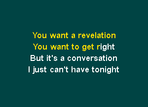 You want a revelation
You want to get right

But it's a conversation
ljust can't have tonight