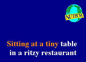 Sitting at a tiny table
in a ritzy restaurant