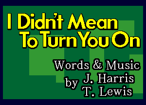 ll Didmr Mean
To TurnYou On

Words 82 Music
by J. Harris
T. Lewis