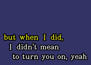 but When I did,
I didni mean
to turn you on, yeah