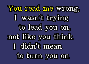 You read me wrong,
I wasnot trying
to lead you on,
not like you think
I didnot mean
to turn you on