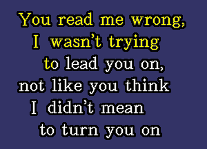 You read me wrong,
I wasnot trying
to lead you on,
not like you think
I didnot mean
to turn you on