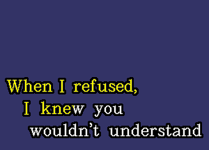 When I refused,
I knew you
wouldni understand