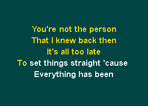 You're not the person
That I knew back then
It's all too late

To set things straight 'cause
Everything has been