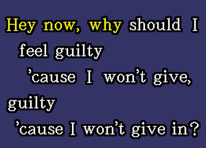 Hey now, why should I
feel guilty
bause I won t give,

guilty

bause I won,t give in?