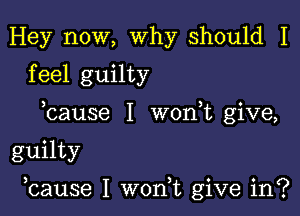 Hey now, why should I
feel guilty
bause I won t give,

guilty

bause I won,t give in?