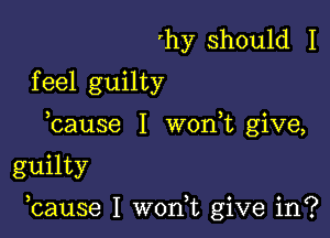 'hy should I
feel guilty
bause I won t give,

guilty

bause I won,t give in?