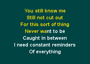 You still know me
Still not cut out
For this sort of thing
Never want to be

Caught in between
I need constant reminders
Of everything