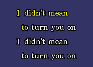 I didnk mean
to turn you on

I didnk mean

to turn you on