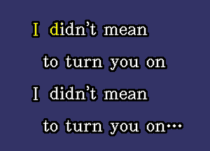 I didnk mean

to turn you on

I didn t mean

to turn you onm