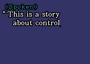 (Spoken)
This is a story
about control