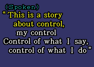 (Spoken)

This is a story
about control,
my control

Control of what I say,
control of What I don