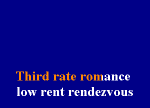 Third rate romance
low rent rendezvous