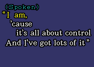 (Spoken)
I am,
hause

ifs all about control

And I,Ve got lots of it ,