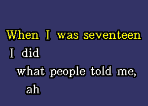 When I was seventeen
I did

what people told me,
ah