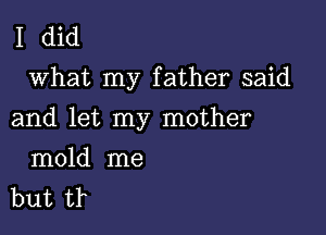 I did
what my father said

and let my mother

mold me
but tr