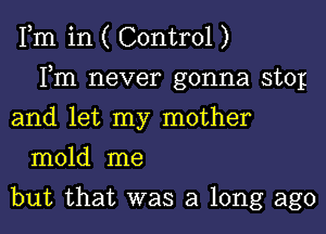 Fm in ( Control )
Fm never gonna sto1g
and let my mother
mold me

but that was a long ago