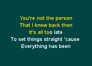 You're not the person
That I knew back then
It's all too late

To set things straight 'cause
Everything has been