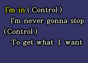 Fm in ( Control )

Fm never gonna stop
( Control )
To get what I want