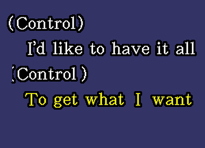 (Control)
Ild like to have it all

IControl )

To get what I want