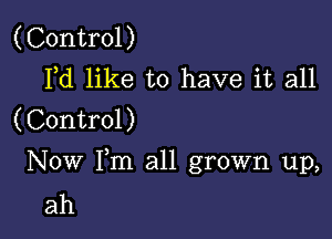 (Control)
Fd like to have it all
(Control)

Now Fm all grown up,
ah