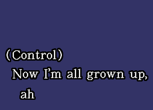 (Control)

Now Fm all grown up,
ah