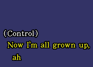 (Control)

Now Fm all grown up,
ah