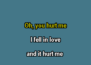 Oh, you hurt me

lfell in love

and it hurt me