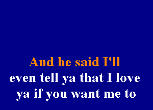 And he said I'll
even tell ya that I love
ya if you want me to