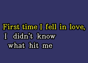 First time I fell in love,

I didn,t know
What hit me