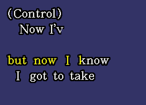 (Control)
Now FV

but now I know
I got to take