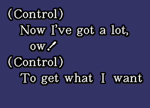 (Control)
Now Fve got a lot,
0W!

(Control)
To get what I want