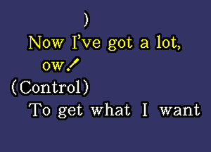 )

Now Fve got a lot,
0W!

(Control)
To get what I want