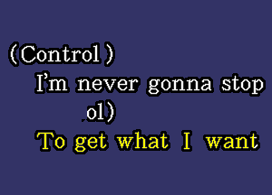 (Control )
Fm never gonna stop

01)
To get what I want