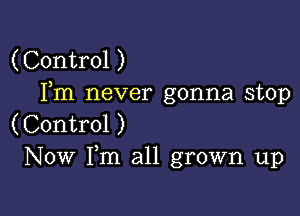 (Control )
Fm never gonna stop

(Control )
Now Fm all grown up