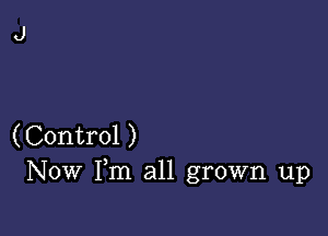 (Control )
Now Fm all grown up