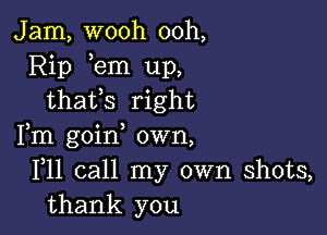 Jam, wooh ooh,
Rip em up,
thafs right

Fm goin own,
F11 call my own shots,
thank you