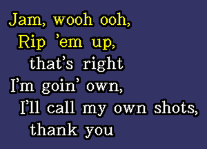 Jam, wooh ooh,
Rip em up,
thafs right

Fm goin own,
F11 call my own shots,
thank you