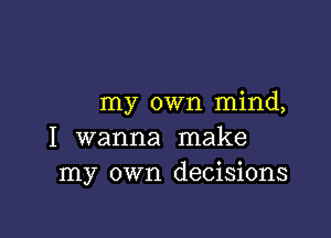 my own mind,

I wanna make
my own decisions