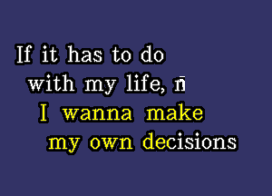 If it has to do
With my life, Ii

I wanna make
my own decisions