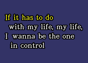 If it has to do
With my life, my life,

I wanna be the one
in control