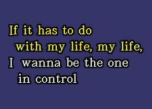 If it has to do
With my life, my life,

I wanna be the one
in control