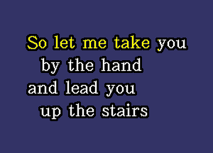 So let me take you
by the hand

and lead you
up the stairs