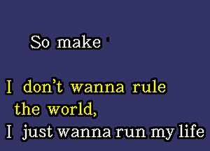 So make

I donut wanna rule
the world,
I just wanna run my life