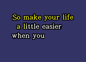 So make your life
a little easier

when you