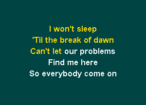 I won't sleep
'Til the break of dawn
Can't let our problems

Find me here
So everybody come on