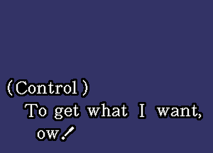 (Control )
To get what I want,
0W!