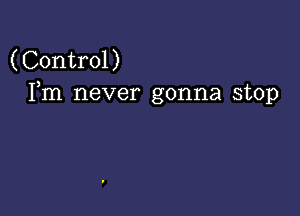 (Control)
Fm never gonna stop