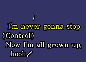 I
Fm never gonna stop

(Control)

Now Fm all grown up,
hooh!