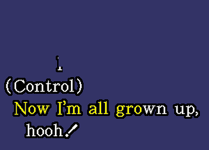 (Control)

Now Fm all grown up,
hooh!